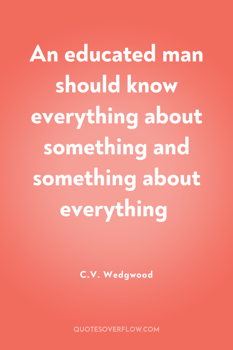 An educated man should know everything about something and something...