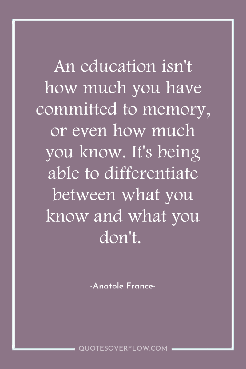 An education isn't how much you have committed to memory,...