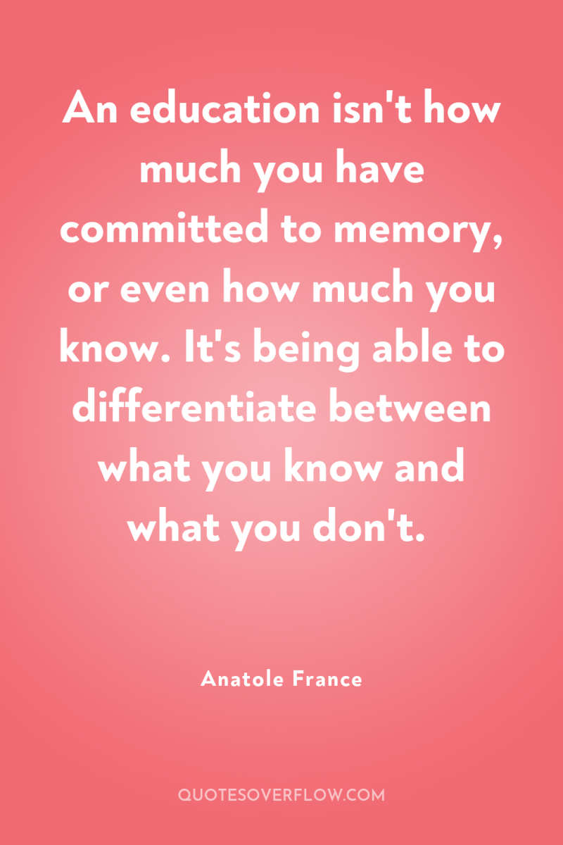 An education isn't how much you have committed to memory,...