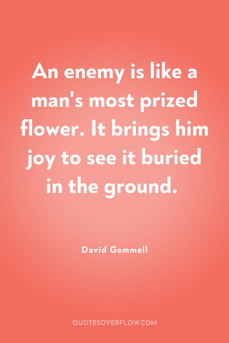 An enemy is like a man's most prized flower. It...