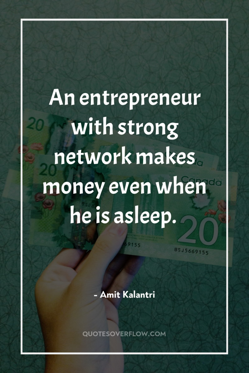 An entrepreneur with strong network makes money even when he...