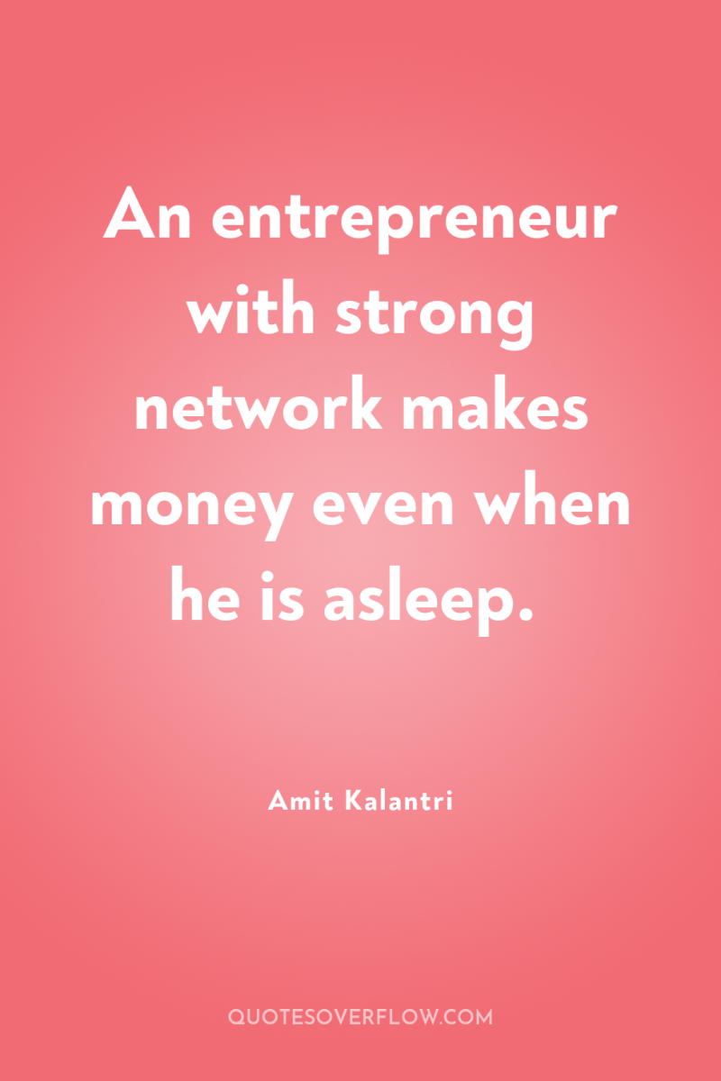 An entrepreneur with strong network makes money even when he...
