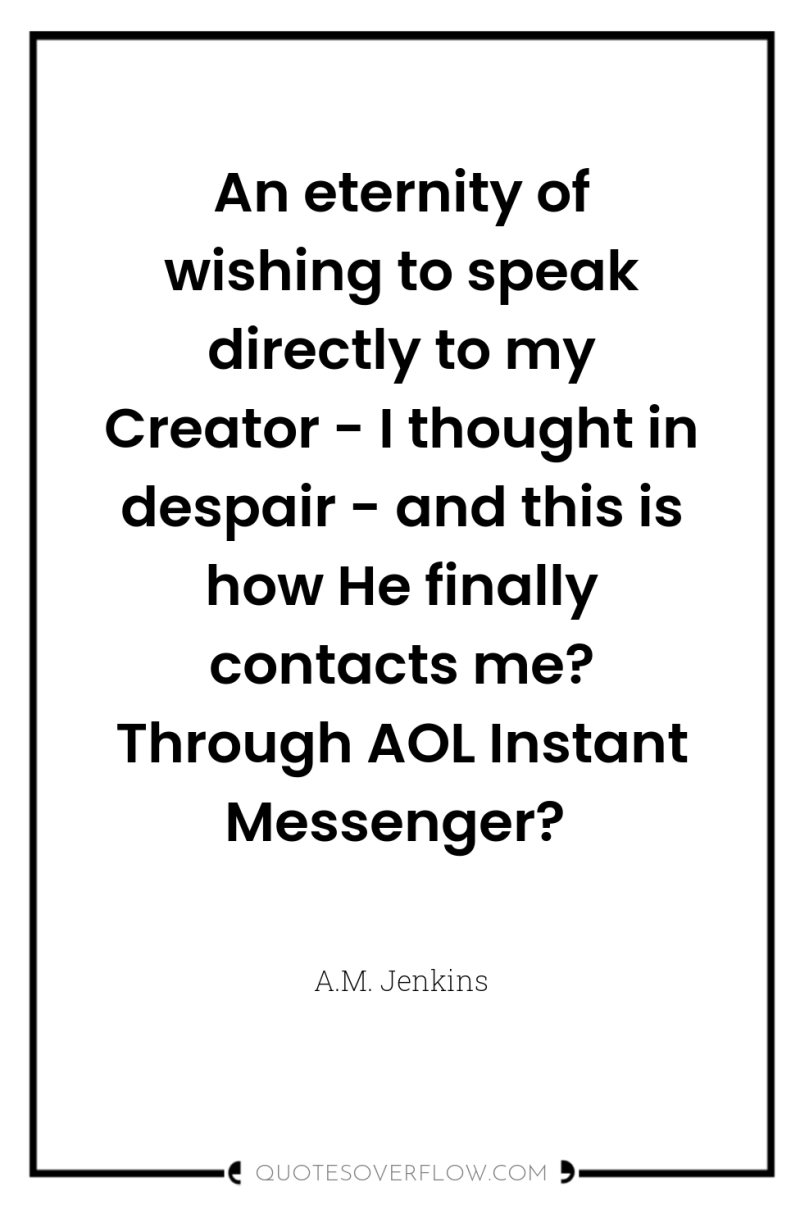 An eternity of wishing to speak directly to my Creator...