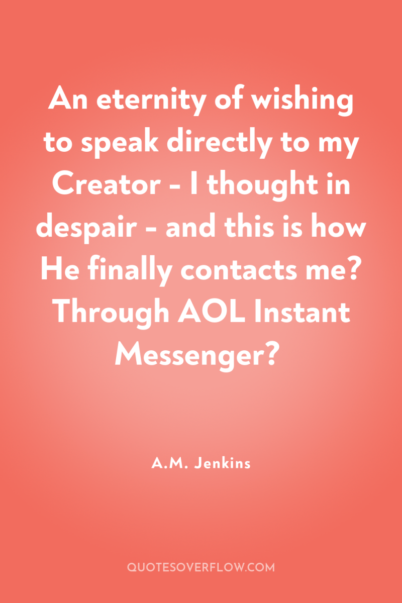 An eternity of wishing to speak directly to my Creator...
