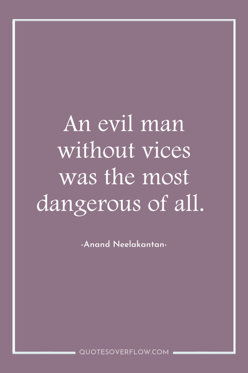 An evil man without vices was the most dangerous of...