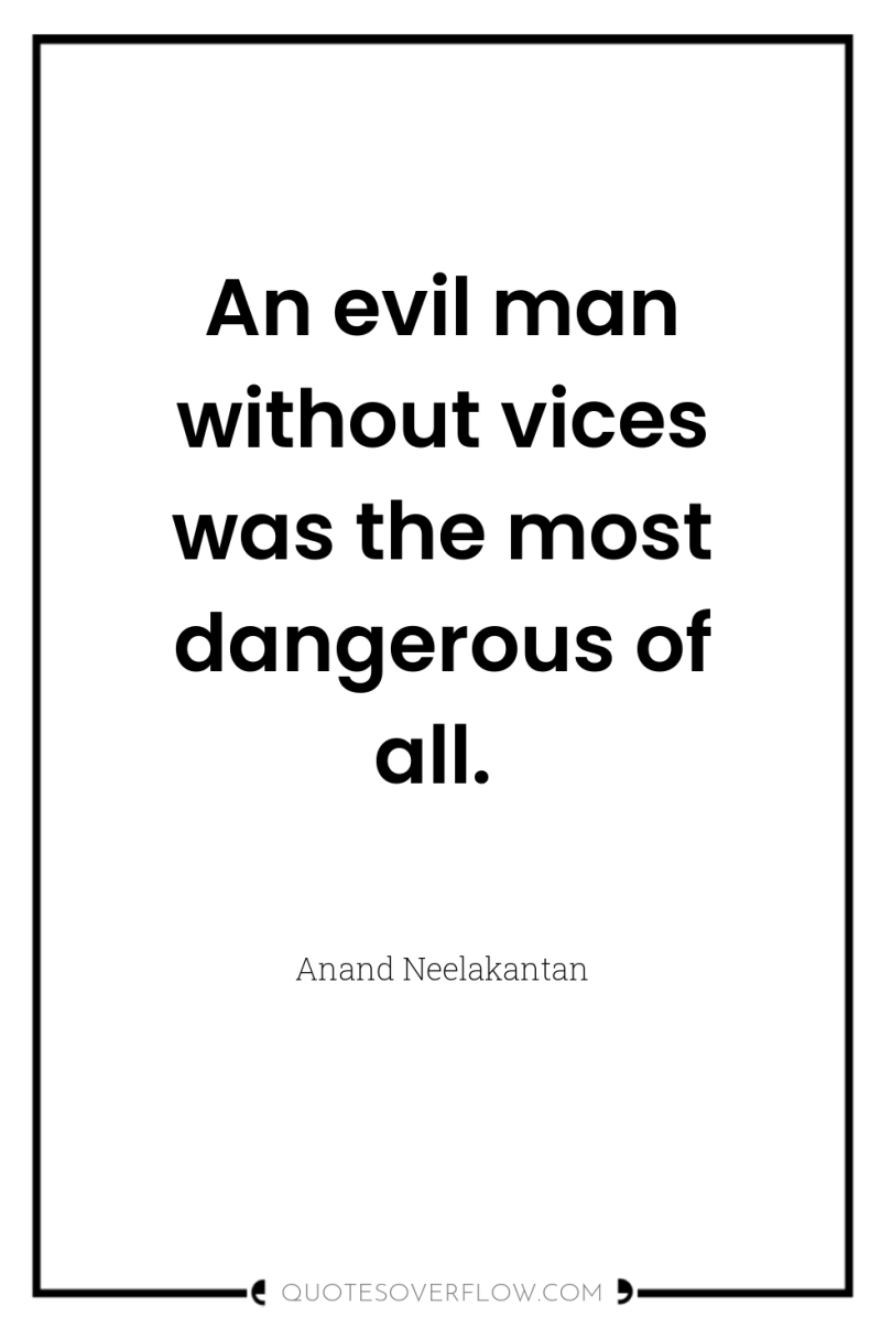 An evil man without vices was the most dangerous of...