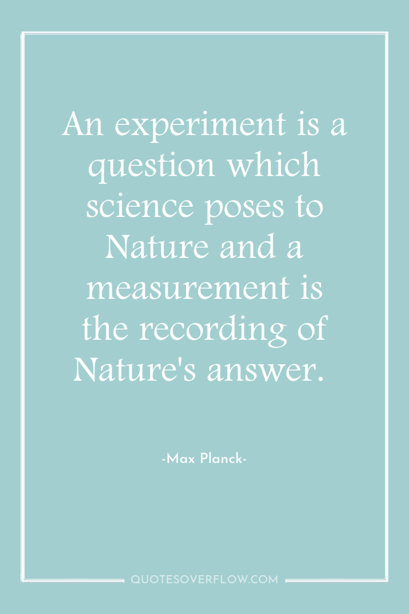 An experiment is a question which science poses to Nature...