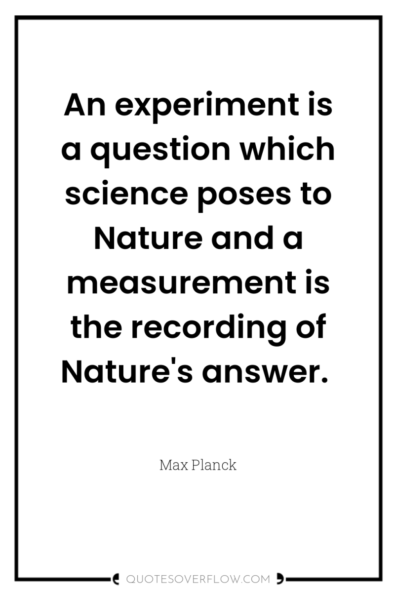 An experiment is a question which science poses to Nature...