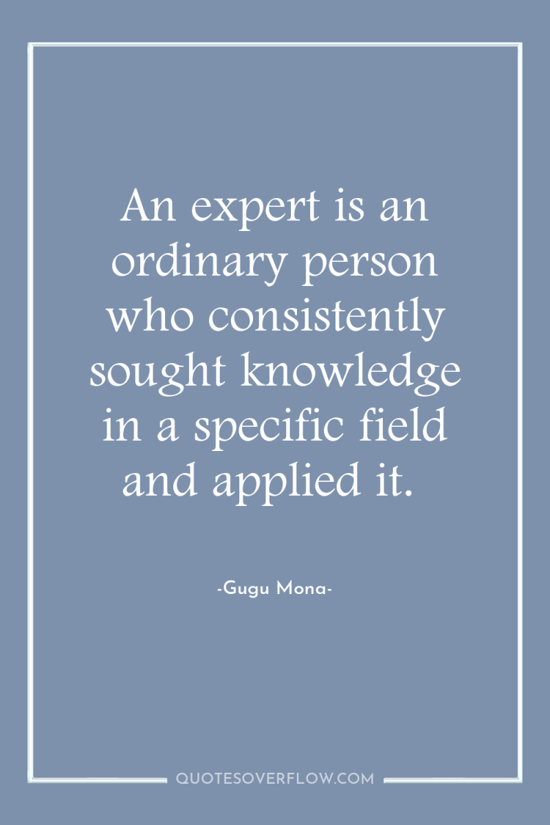 An expert is an ordinary person who consistently sought knowledge...