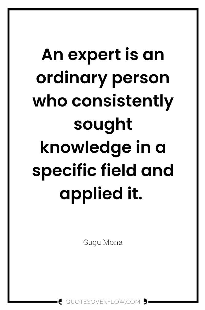 An expert is an ordinary person who consistently sought knowledge...