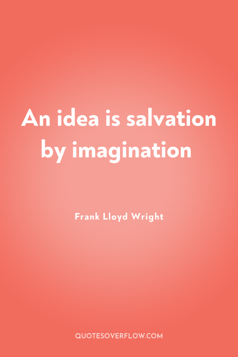An idea is salvation by imagination 