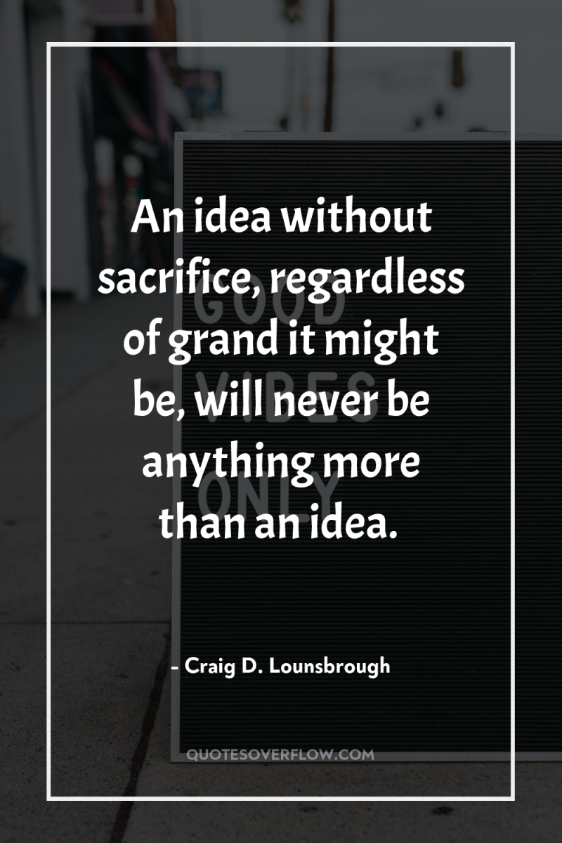 An idea without sacrifice, regardless of grand it might be,...