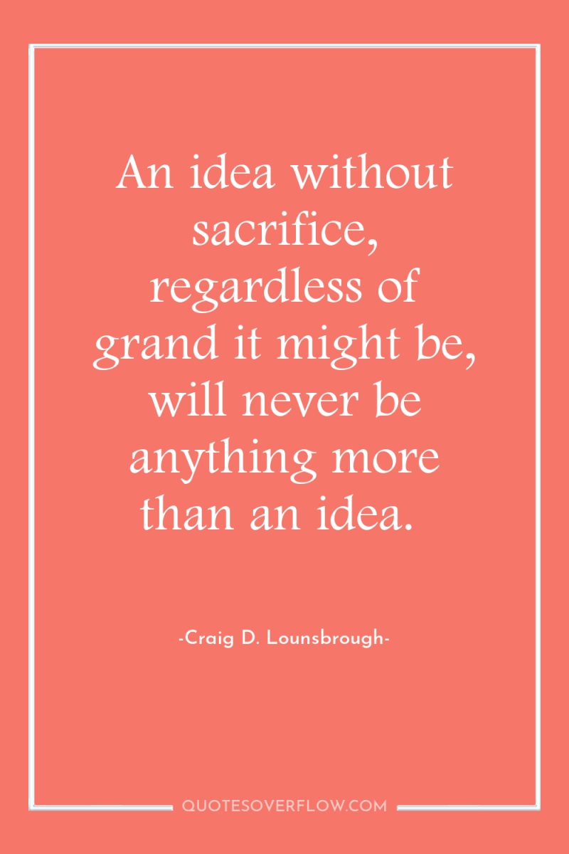 An idea without sacrifice, regardless of grand it might be,...