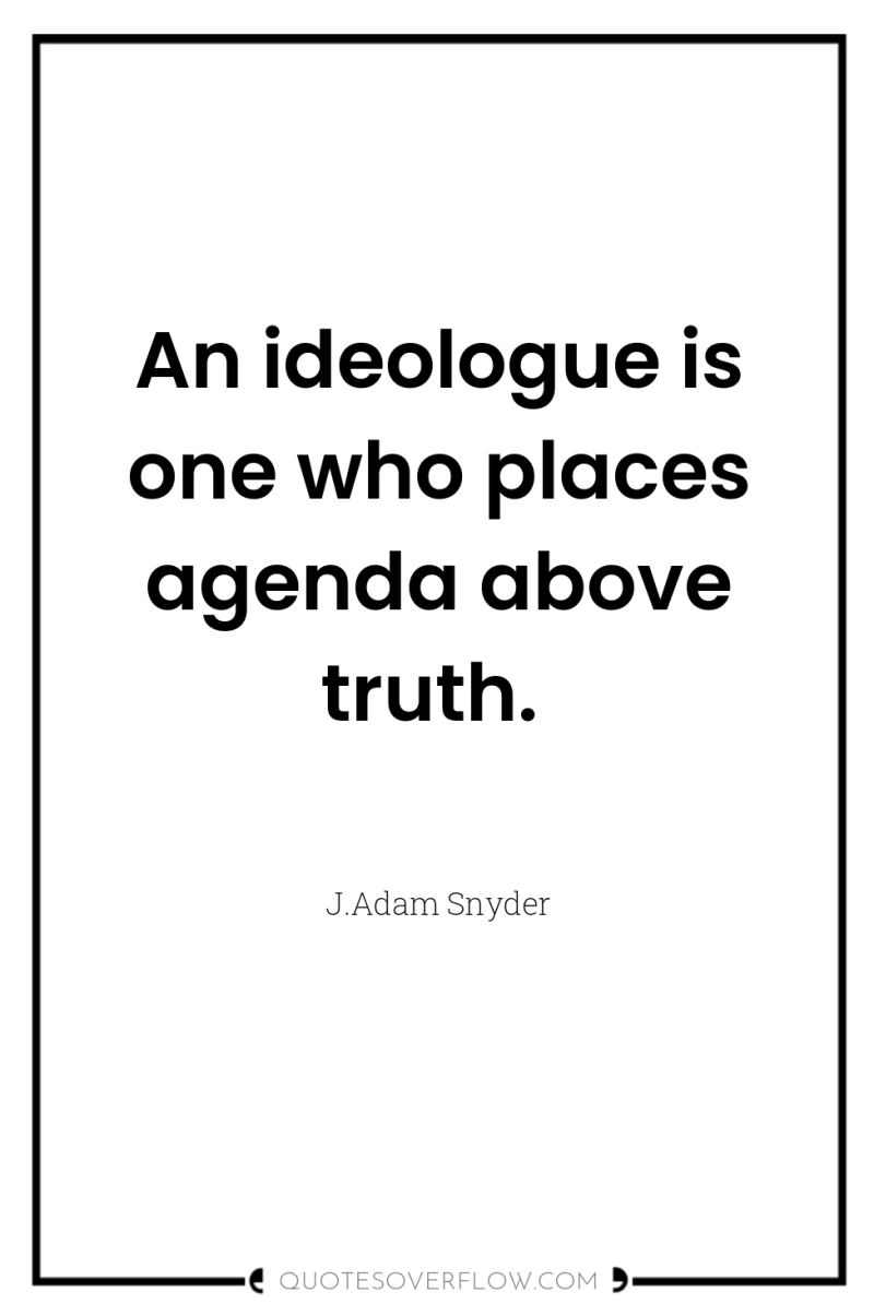 An ideologue is one who places agenda above truth. 
