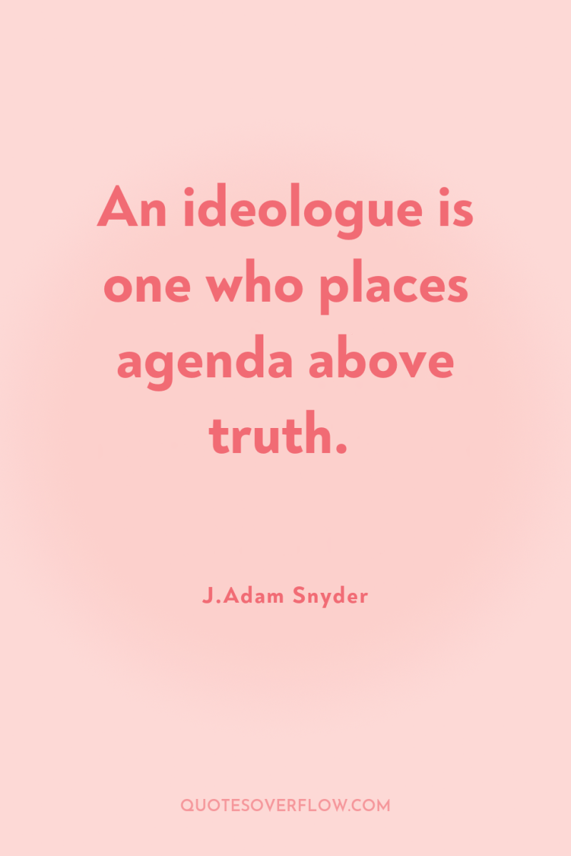 An ideologue is one who places agenda above truth. 