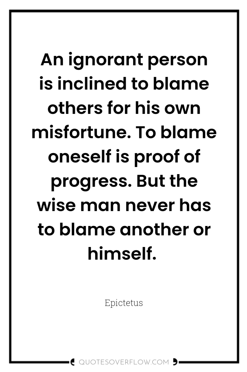 An ignorant person is inclined to blame others for his...