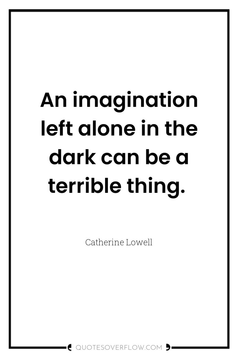 An imagination left alone in the dark can be a...