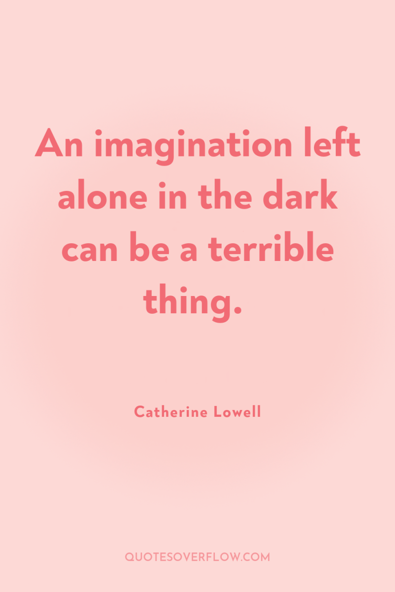 An imagination left alone in the dark can be a...