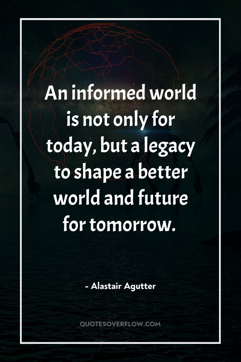 An informed world is not only for today, but a...
