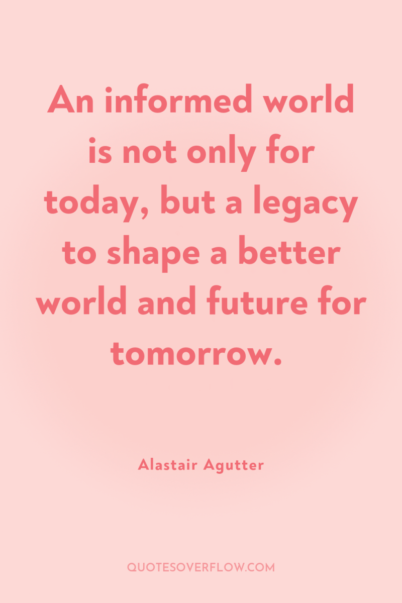 An informed world is not only for today, but a...