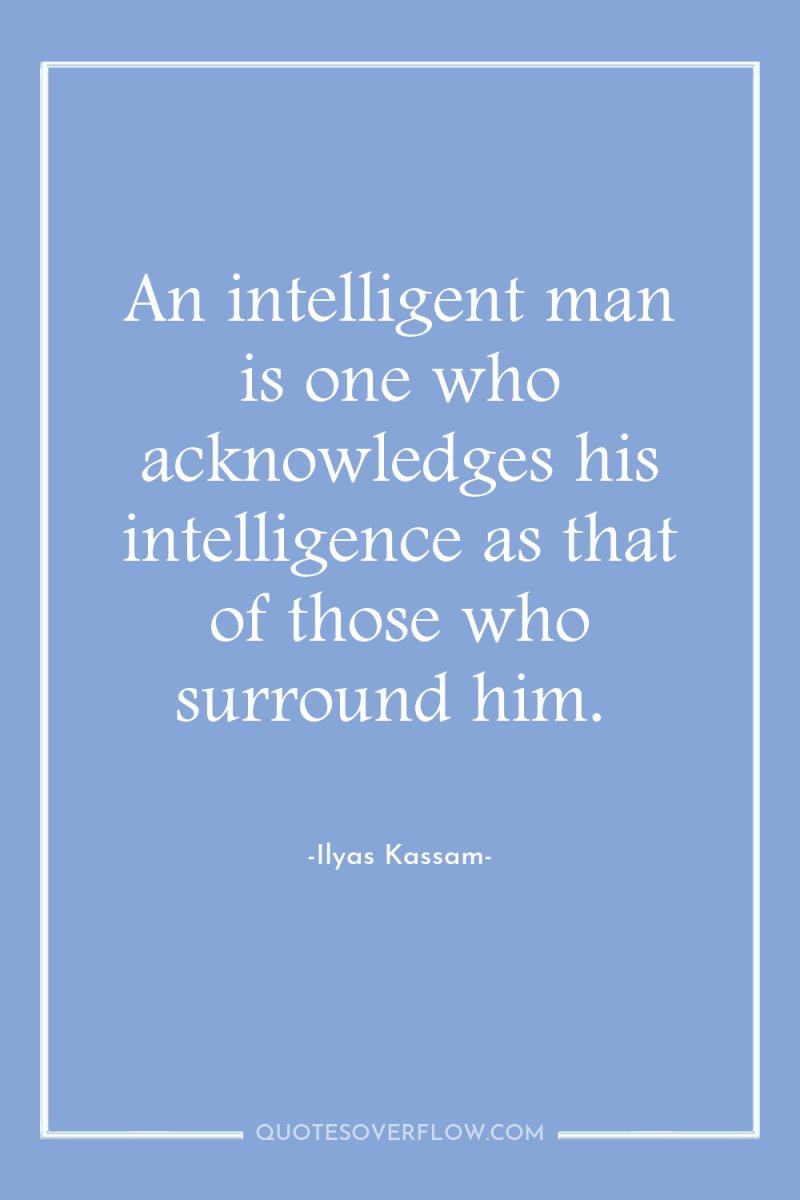 An intelligent man is one who acknowledges his intelligence as...