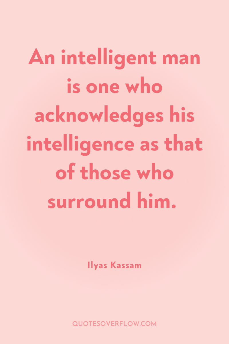 An intelligent man is one who acknowledges his intelligence as...