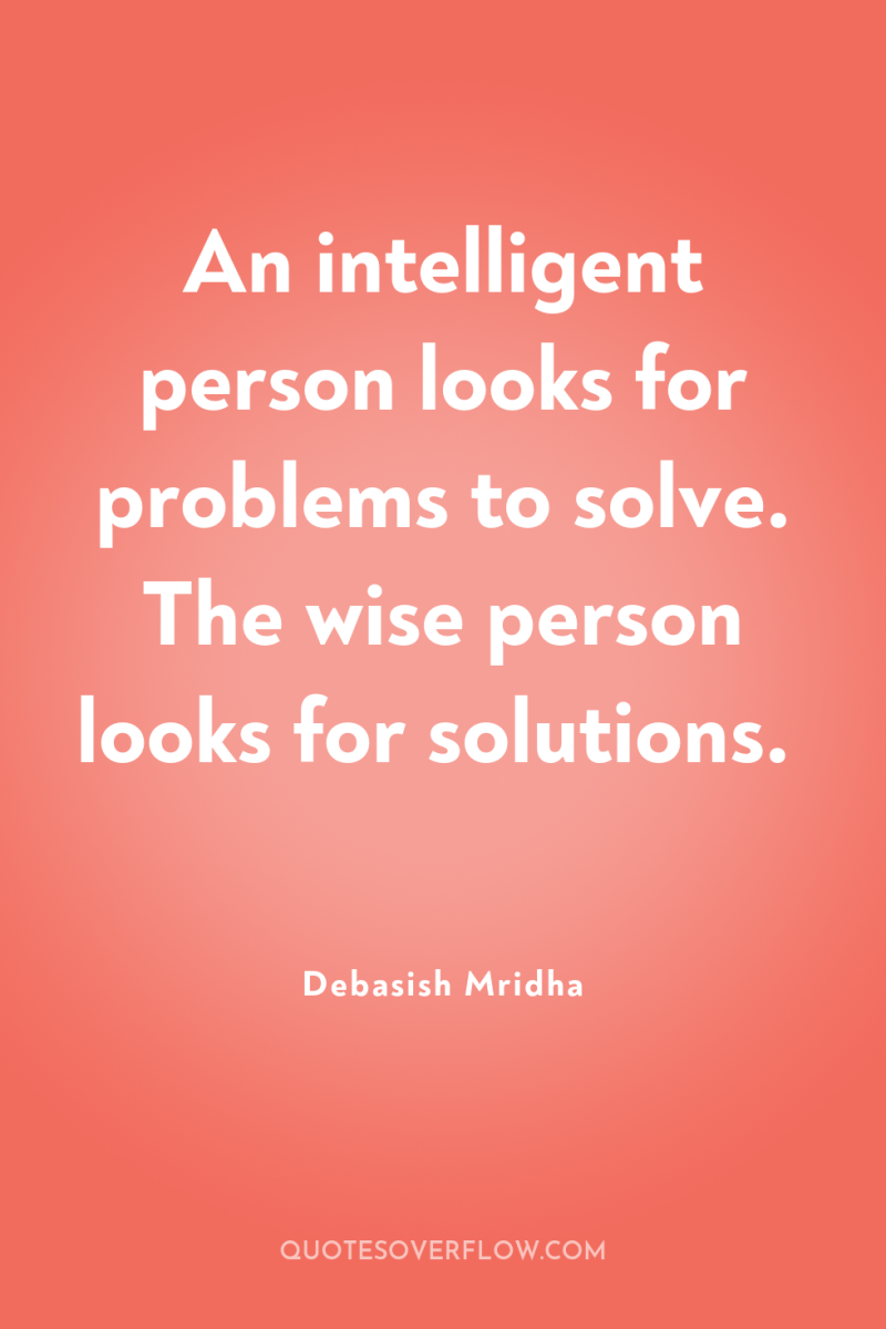 An intelligent person looks for problems to solve. The wise...