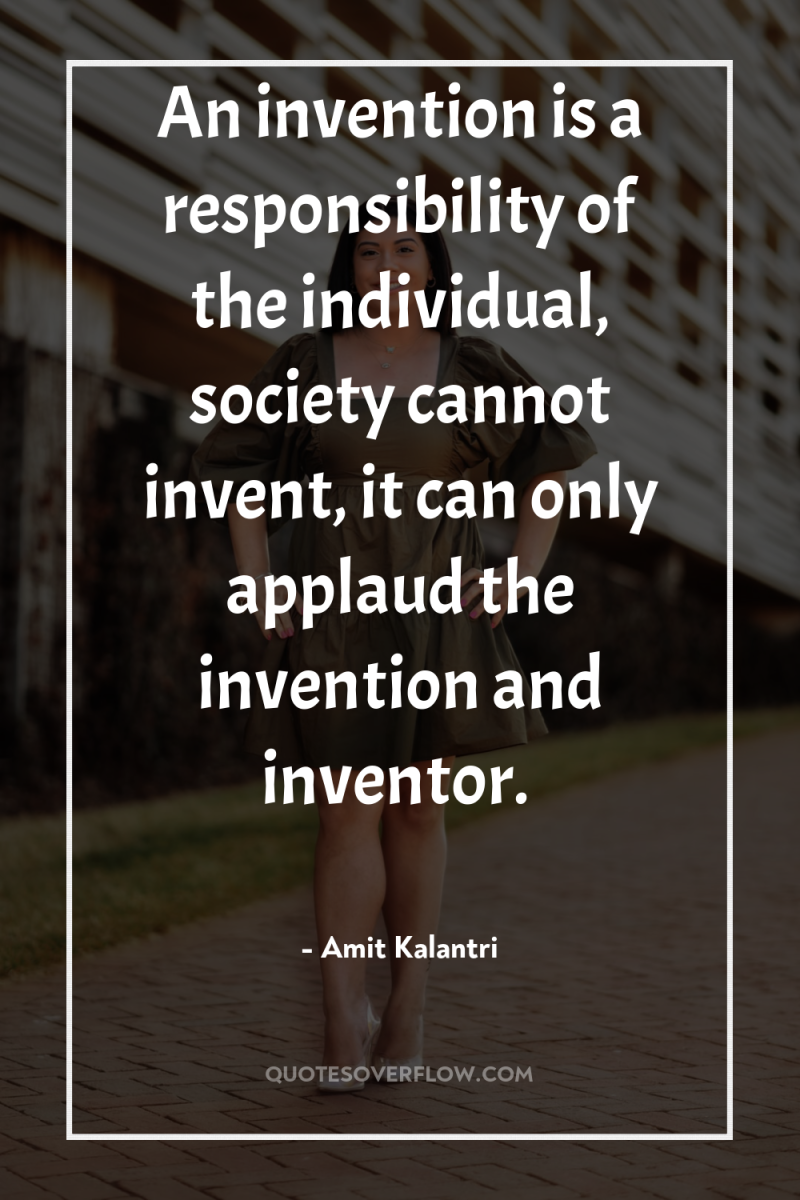 An invention is a responsibility of the individual, society cannot...