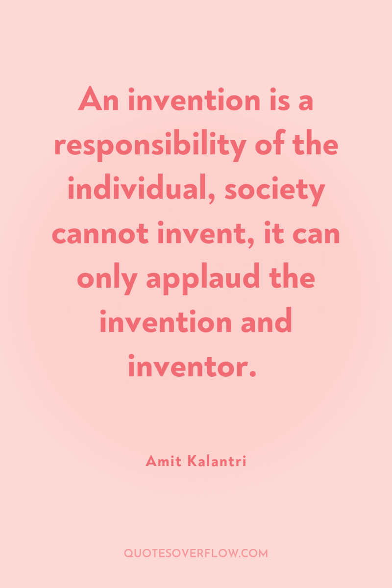 An invention is a responsibility of the individual, society cannot...