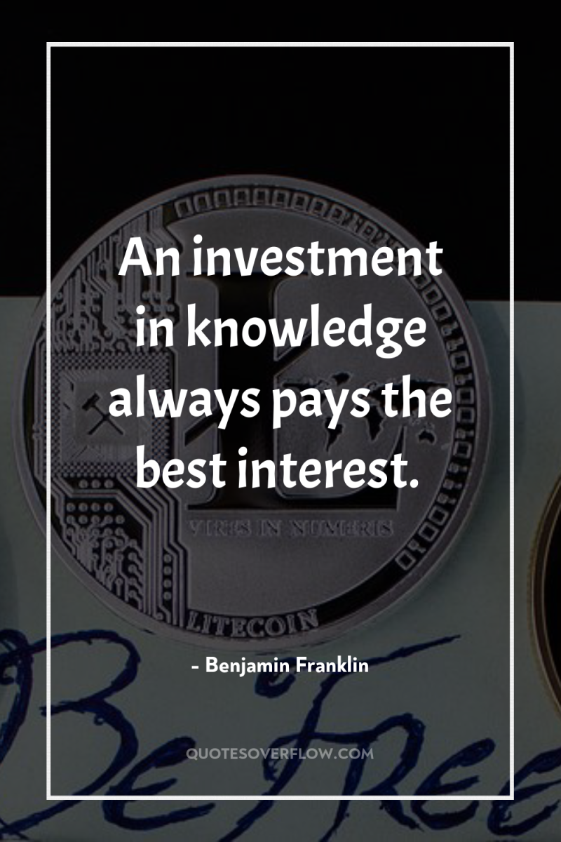 An investment in knowledge always pays the best interest. 