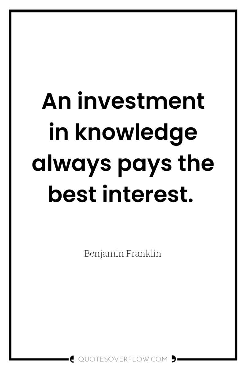 An investment in knowledge always pays the best interest. 