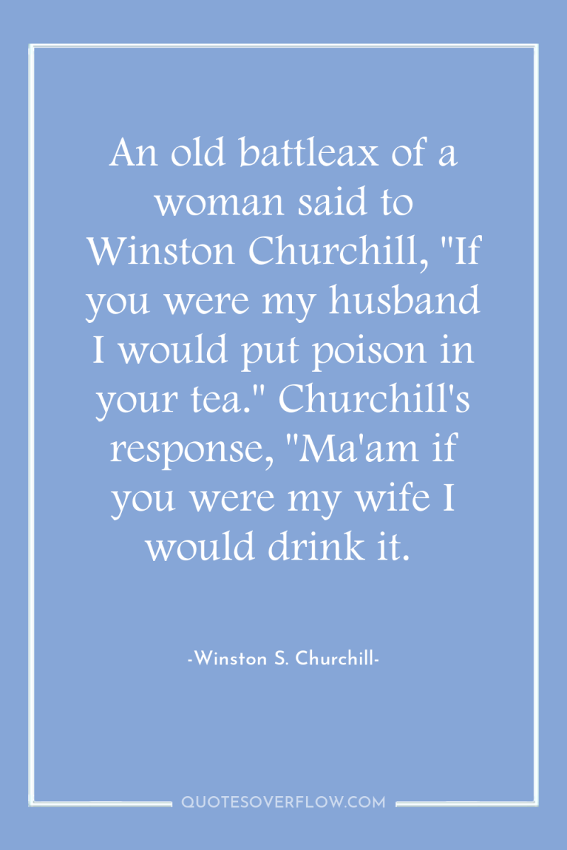 An old battleax of a woman said to Winston Churchill,...