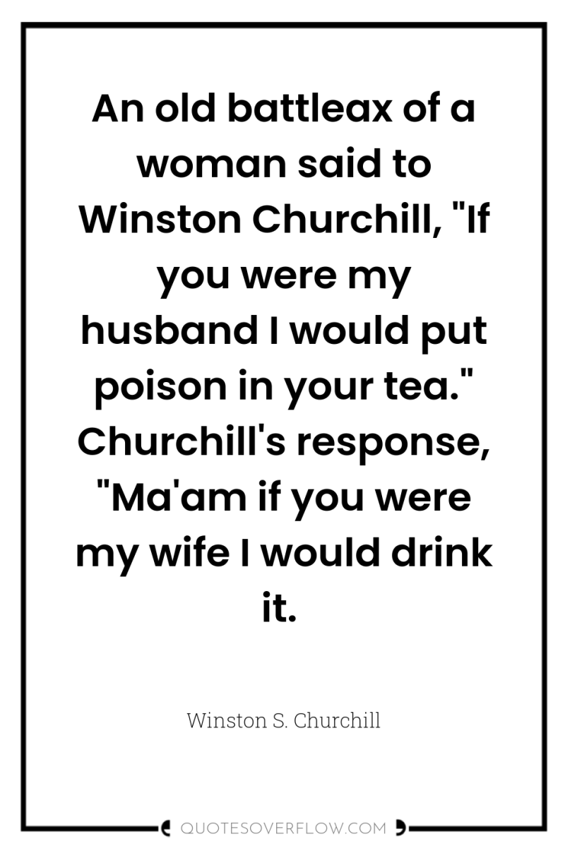 An old battleax of a woman said to Winston Churchill,...
