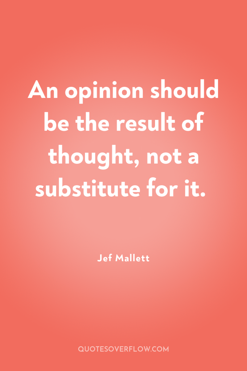 An opinion should be the result of thought, not a...