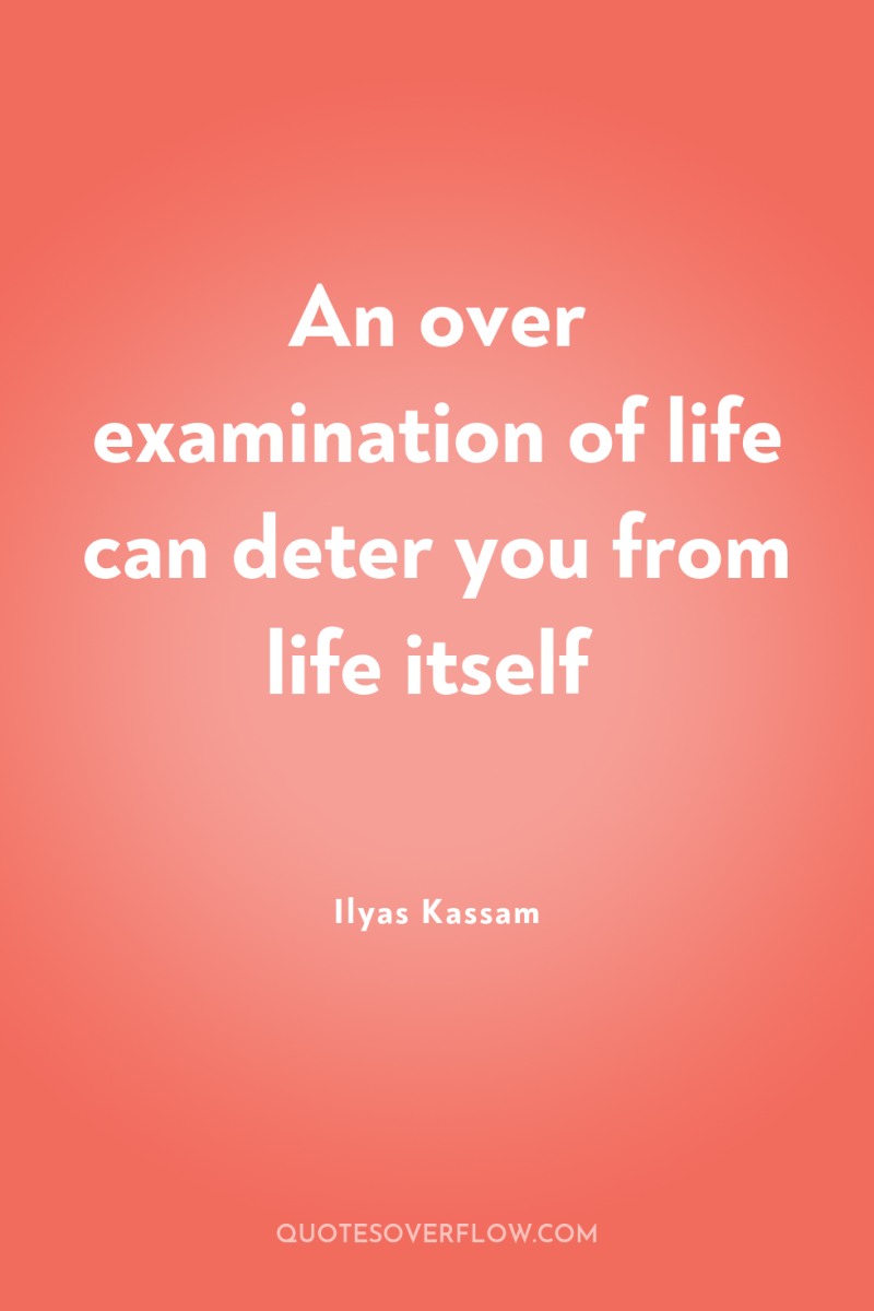 An over examination of life can deter you from life...