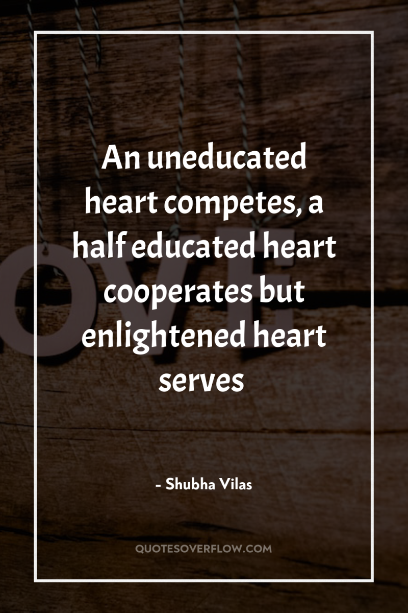 An uneducated heart competes, a half educated heart cooperates but...