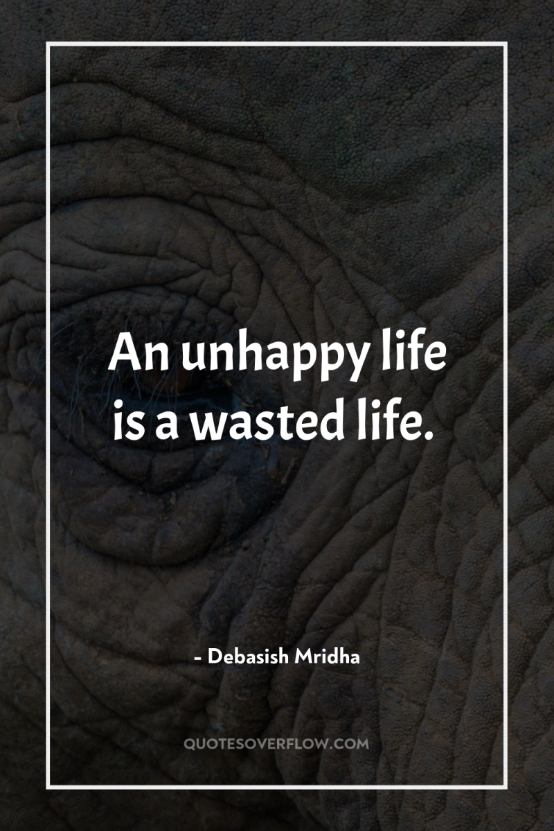 An unhappy life is a wasted life. 