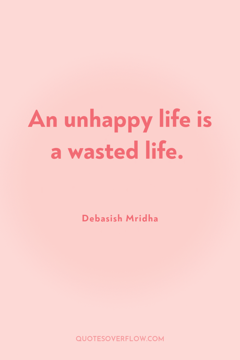 An unhappy life is a wasted life. 