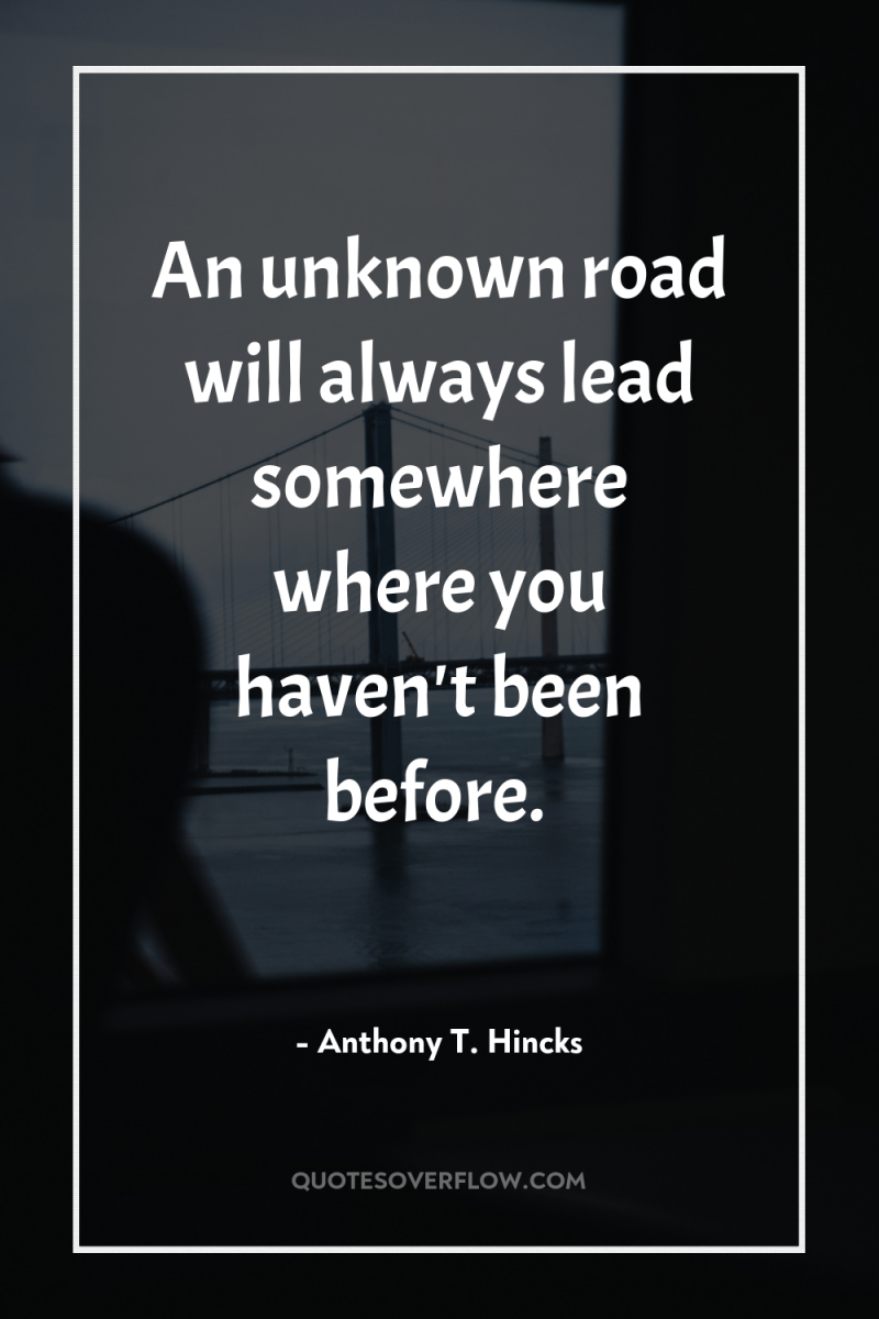 An unknown road will always lead somewhere where you haven't...