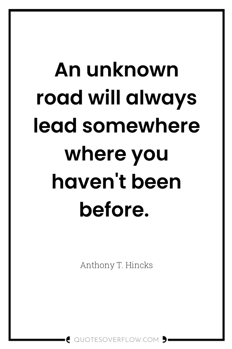 An unknown road will always lead somewhere where you haven't...