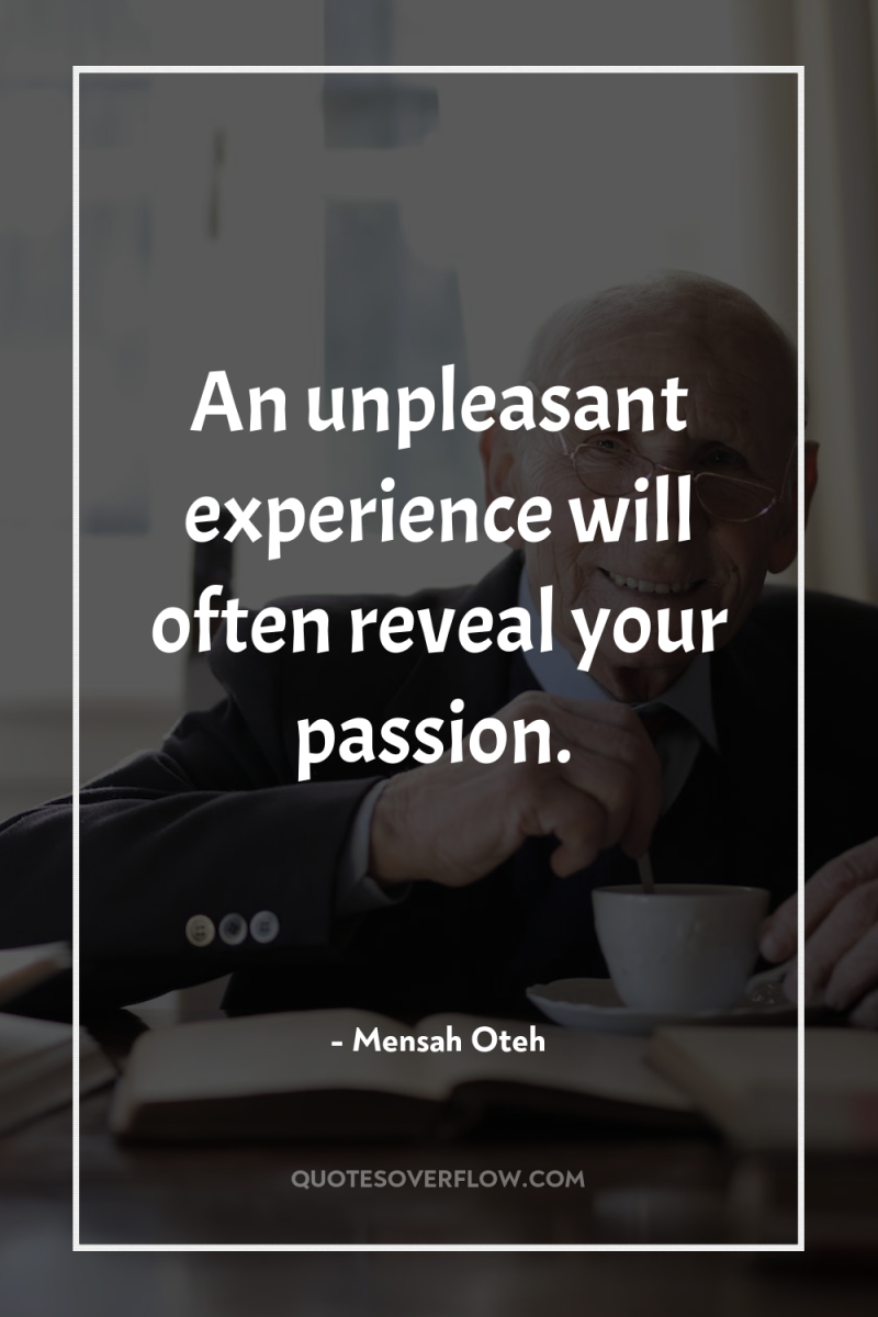 An unpleasant experience will often reveal your passion. 