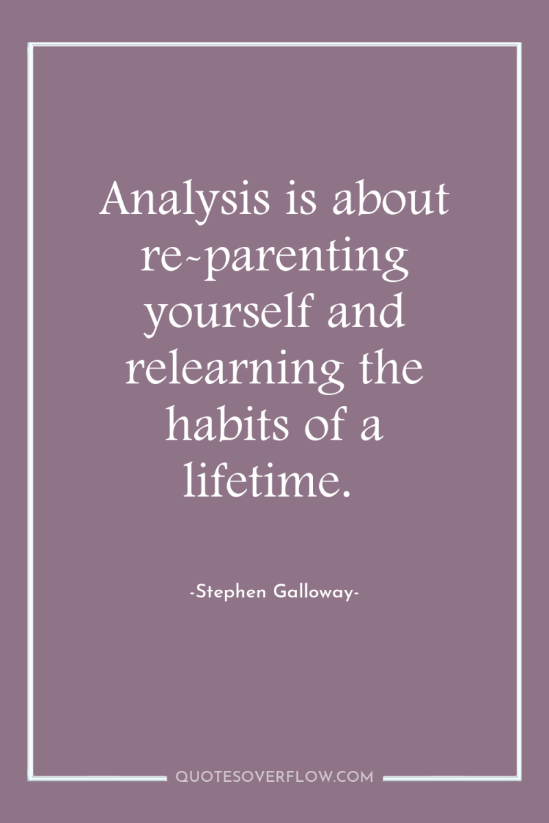 Analysis is about re-parenting yourself and relearning the habits of...