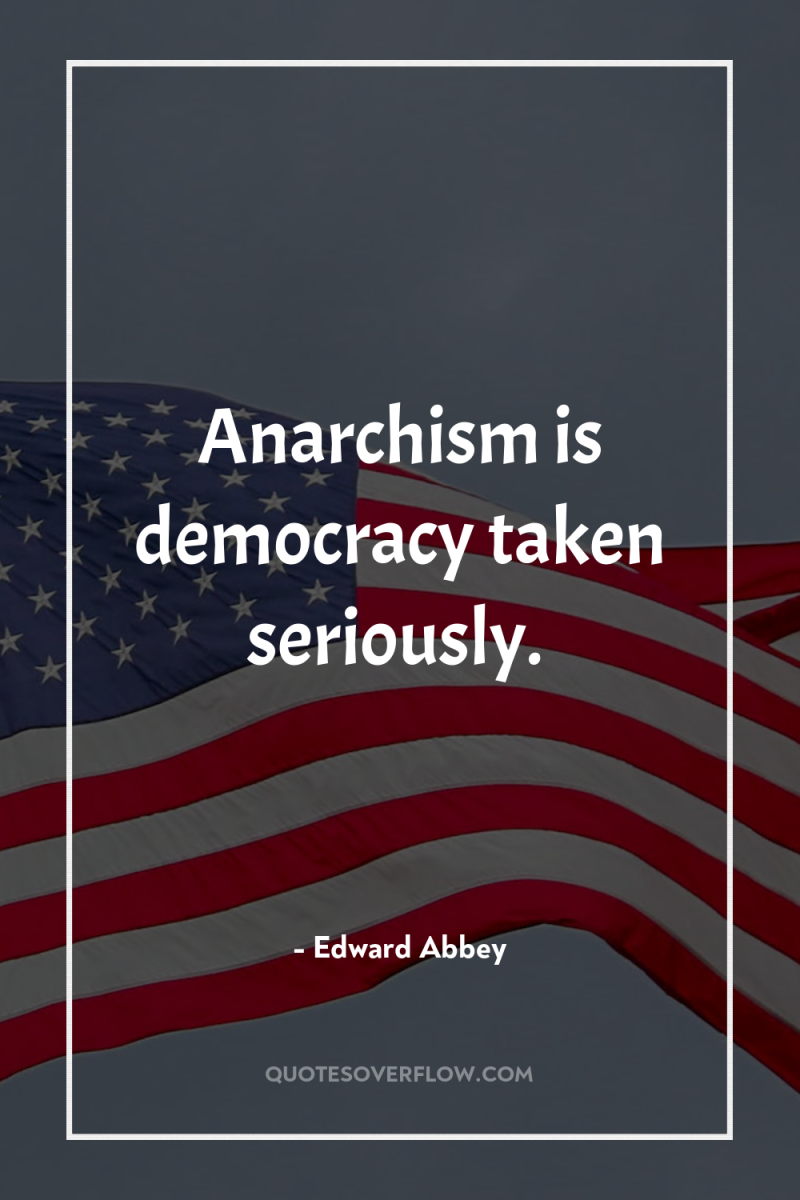 Anarchism is democracy taken seriously. 
