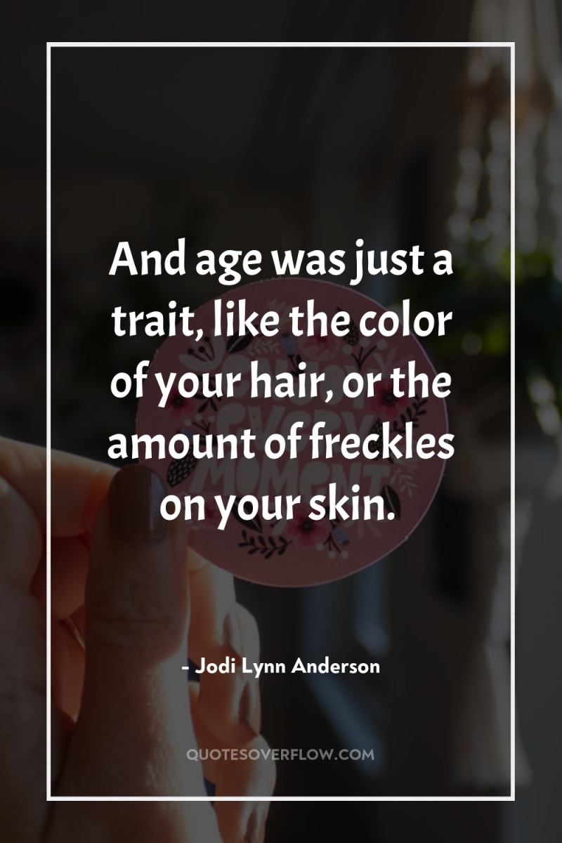And age was just a trait, like the color of...