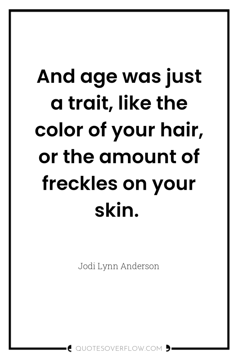 And age was just a trait, like the color of...