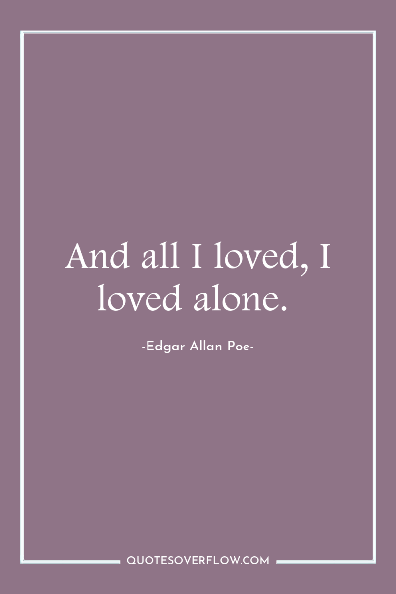 And all I loved, I loved alone. 