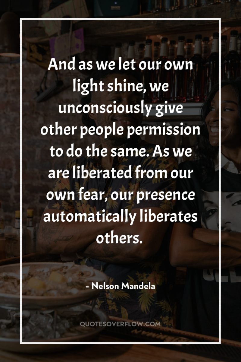 And as we let our own light shine, we unconsciously...