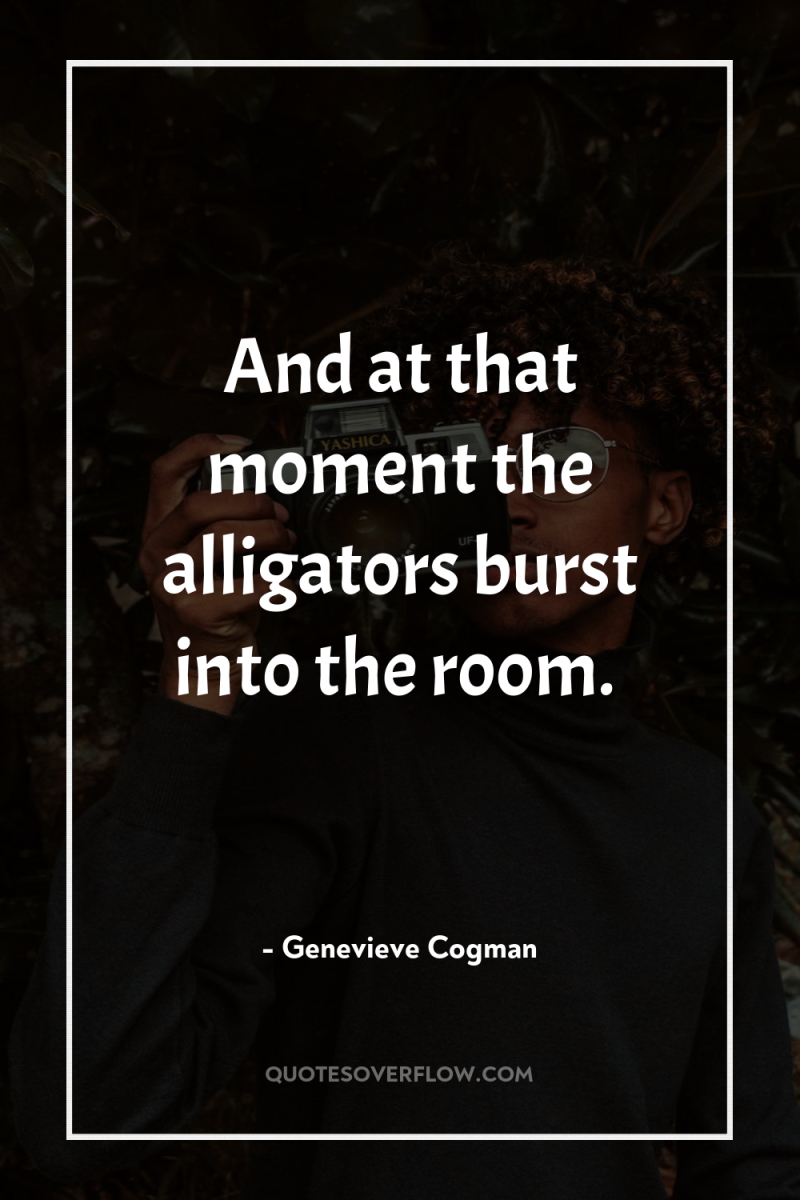 And at that moment the alligators burst into the room. 