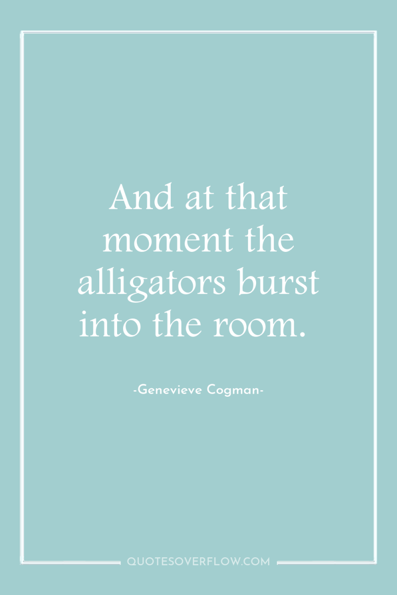 And at that moment the alligators burst into the room. 