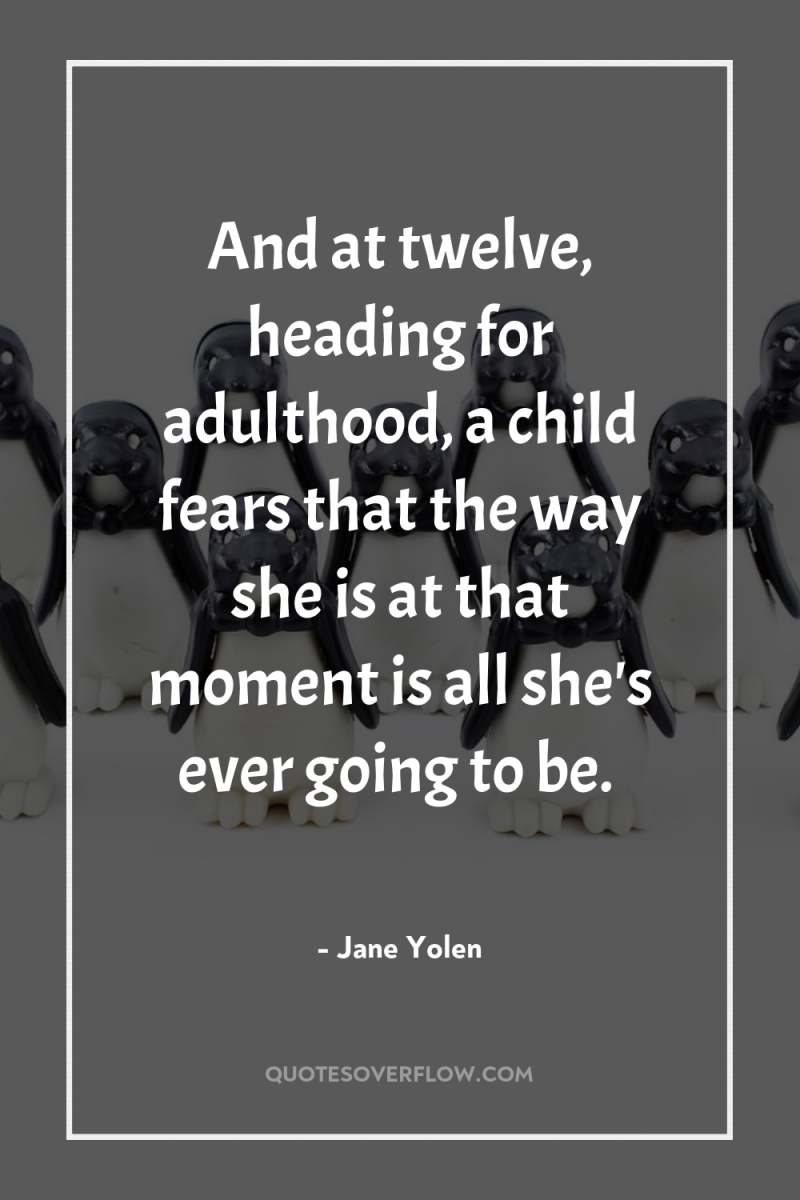 And at twelve, heading for adulthood, a child fears that...